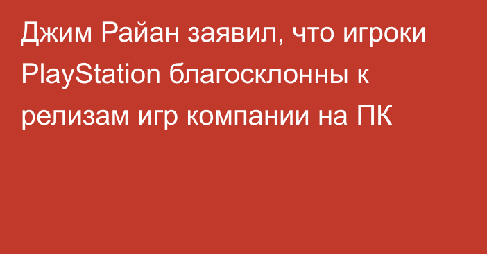 Джим Райан заявил, что игроки PlayStation благосклонны к релизам игр компании на ПК