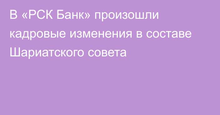 В «РСК Банк» произошли кадровые изменения в составе Шариатского совета