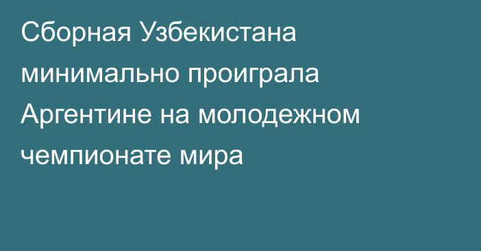 Сборная Узбекистана минимально проиграла Аргентине на молодежном чемпионате мира