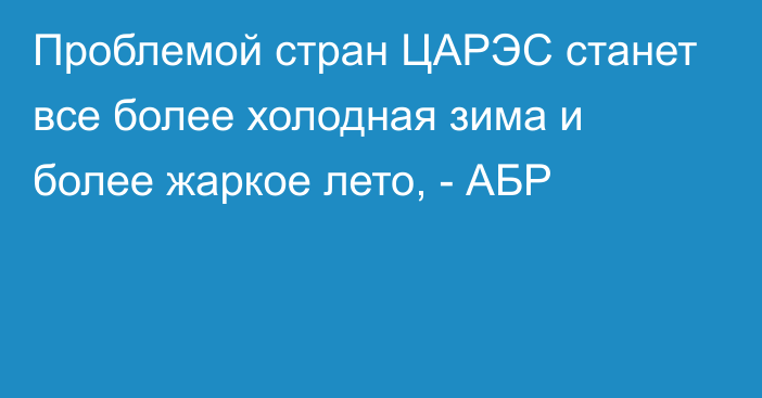 Проблемой стран ЦАРЭС станет все более холодная зима и более жаркое лето, - АБР