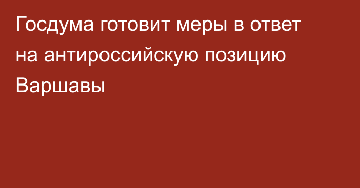 Госдума готовит меры в ответ на антироссийскую позицию Варшавы