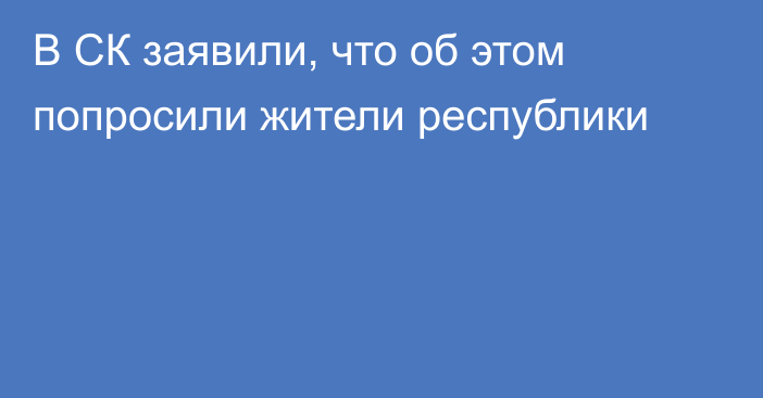 В СК заявили, что об этом попросили жители республики