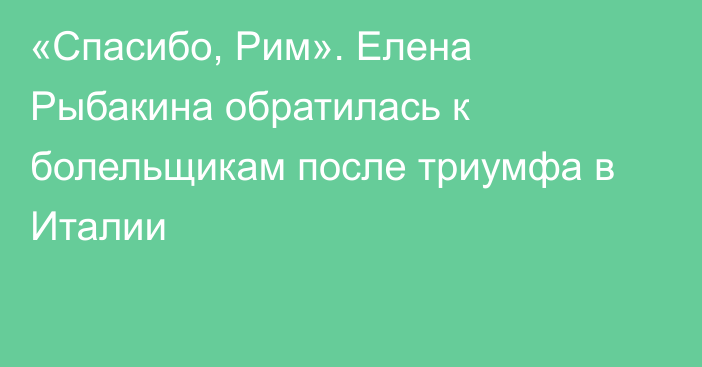 «Спасибо, Рим». Елена Рыбакина обратилась к болельщикам после триумфа в Италии