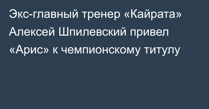 Экс-главный тренер «Кайрата» Алексей Шпилевский привел «Арис» к чемпионскому титулу