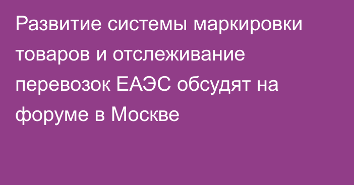 Развитие системы маркировки товаров и отслеживание перевозок ЕАЭС обсудят на форуме в Москве