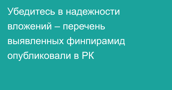 Убедитесь в  надежности вложений – перечень выявленных финпирамид опубликовали в РК