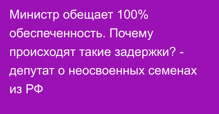 Министр обещает 100% обеспеченность. Почему происходят такие задержки? - депутат о неосвоенных семенах из РФ