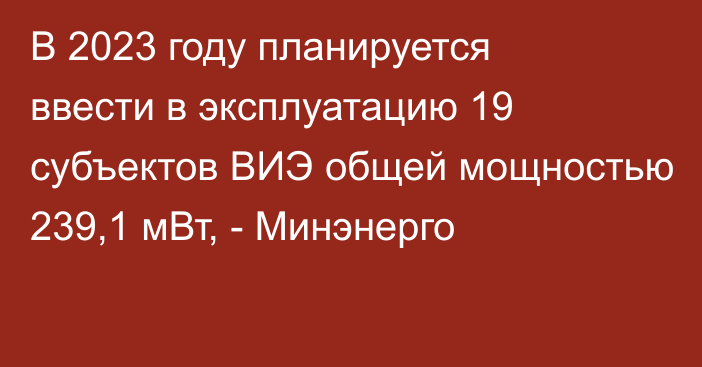 В 2023 году планируется ввести в эксплуатацию 19 субъектов ВИЭ общей мощностью 239,1 мВт, - Минэнерго