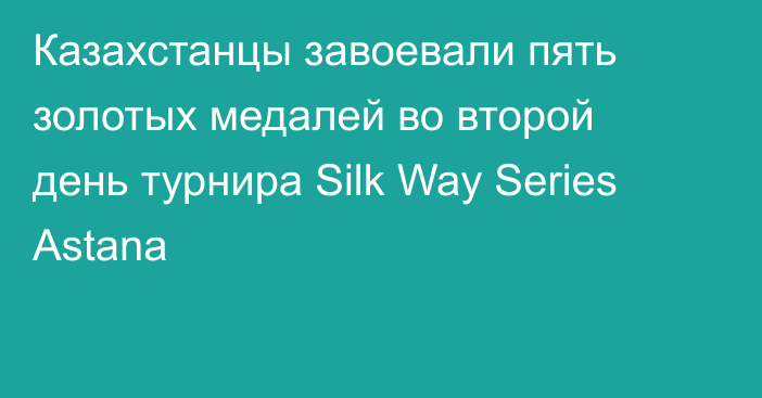 Казахстанцы завоевали пять золотых медалей во второй день турнира Silk Way Series Astana