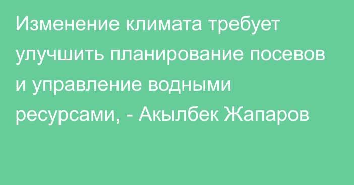 Изменение климата требует улучшить планирование посевов и управление водными ресурсами, - Акылбек Жапаров