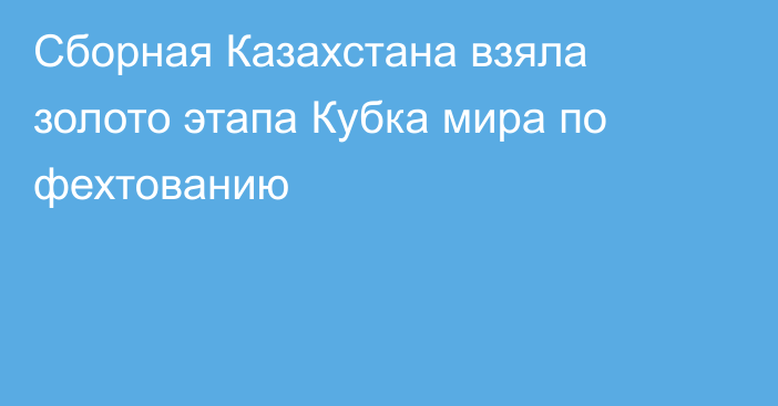 Сборная Казахстана взяла золото этапа Кубка мира по фехтованию