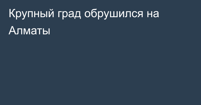 Крупный град обрушился на Алматы