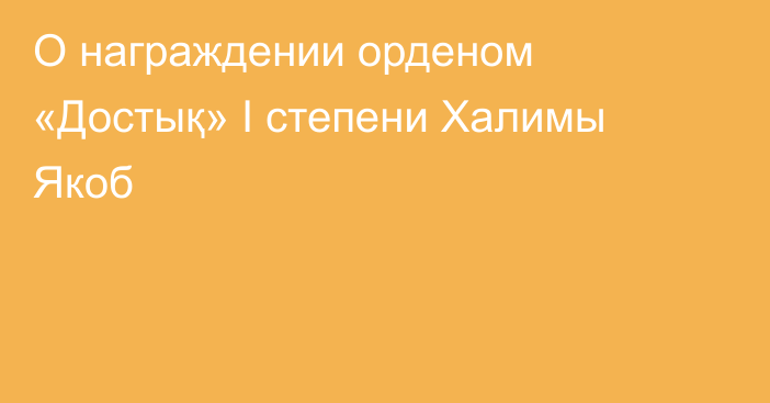 О награждении орденом «Достық» І степени Халимы Якоб