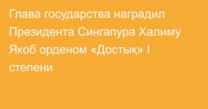 Глава государства наградил Президента Сингапура Халиму Якоб орденом «Достық» I степени