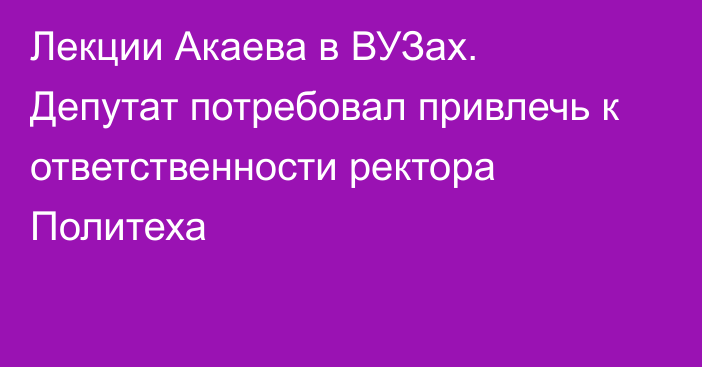 Лекции Акаева в ВУЗах. Депутат потребовал привлечь к ответственности ректора Политеха