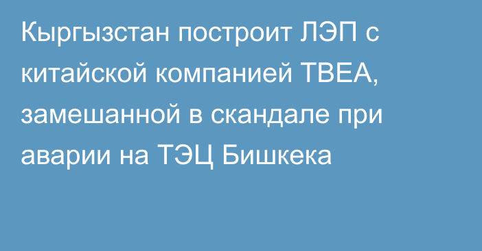 Кыргызстан построит ЛЭП с китайской компанией TBEA, замешанной в скандале при аварии на ТЭЦ Бишкека