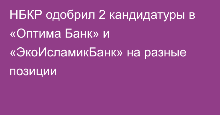 НБКР одобрил 2 кандидатуры в «Оптима Банк» и «ЭкоИсламикБанк» на разные позиции