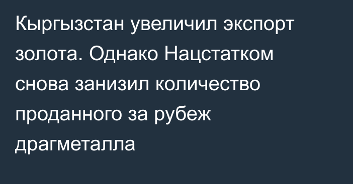 Кыргызстан увеличил экспорт золота. Однако Нацстатком снова занизил количество проданного за рубеж драгметалла