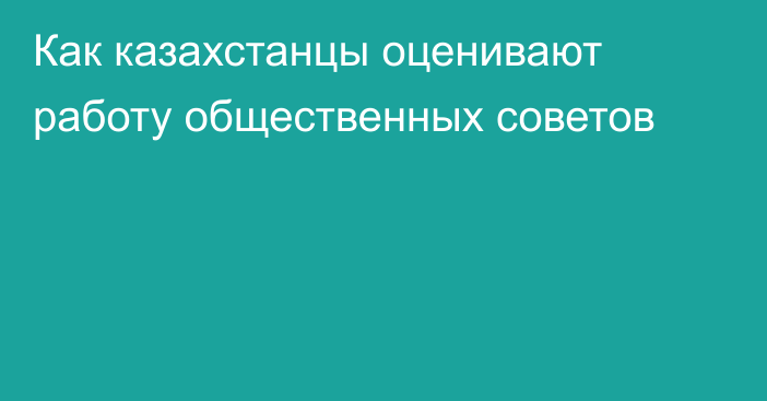 Как казахстанцы оценивают работу общественных советов