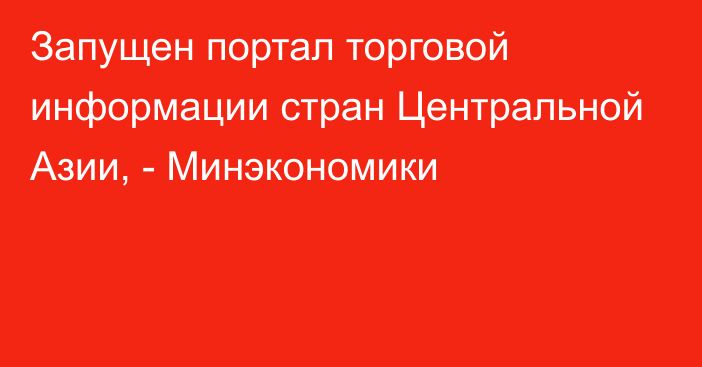 Запущен портал торговой информации стран Центральной Азии, - Минэкономики