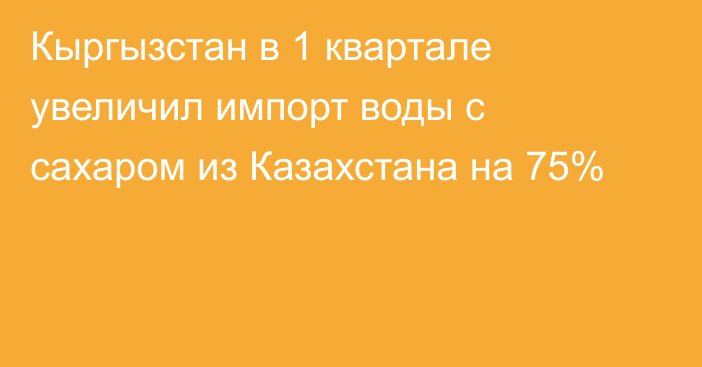 Кыргызстан в 1 квартале увеличил импорт воды с сахаром из Казахстана на 75%