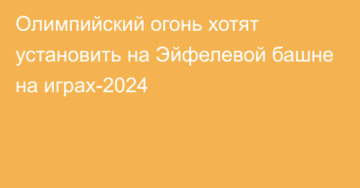 Олимпийский огонь хотят установить на Эйфелевой башне на играх-2024