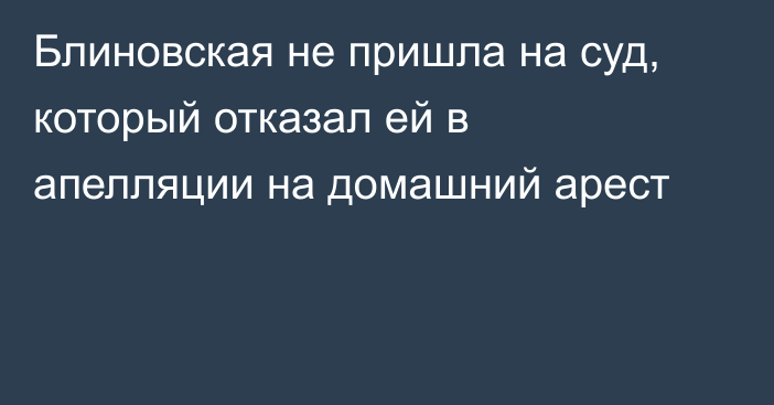 Блиновская не пришла на суд, который отказал ей в апелляции на домашний арест