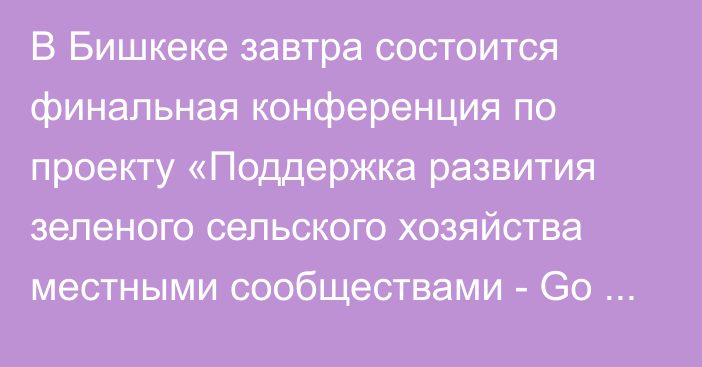 В Бишкеке завтра состоится финальная конференция по проекту «Поддержка развития зеленого сельского хозяйства местными сообществами - Go Green»