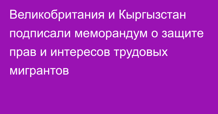 Великобритания и Кыргызстан подписали меморандум о защите прав и интересов трудовых мигрантов