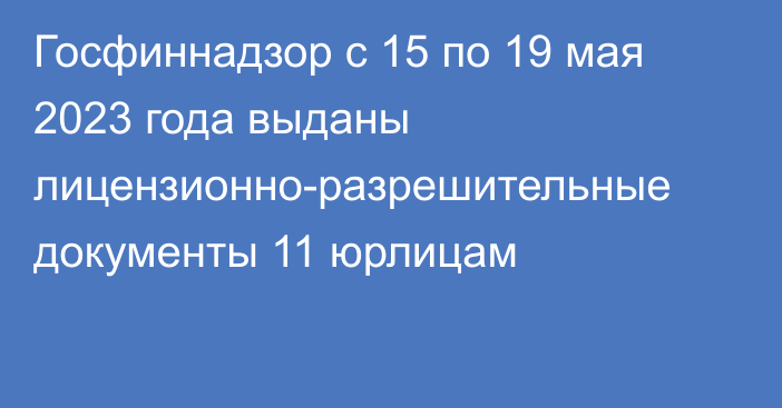 Госфиннадзор с 15 по 19 мая 2023 года выданы лицензионно-разрешительные документы 11 юрлицам