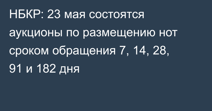 НБКР: 23 мая состоятся аукционы по размещению нот сроком обращения 7, 14, 28, 91 и 182 дня