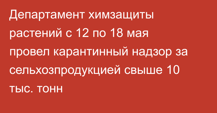 Департамент химзащиты растений с 12 по 18 мая провел карантинный надзор за сельхозпродукцией свыше 10 тыс. тонн