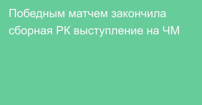 Победным матчем закончила сборная РК выступление на ЧМ