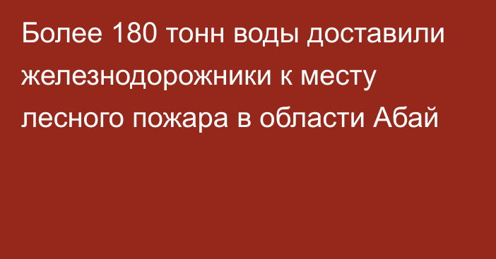 Более 180 тонн воды доставили железнодорожники к месту лесного пожара в области Абай