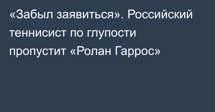 «Забыл заявиться». Российский теннисист по глупости пропустит «Ролан Гаррос»