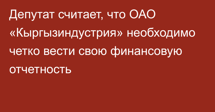 Депутат считает, что ОАО «Кыргызиндустрия» необходимо четко вести свою финансовую отчетность