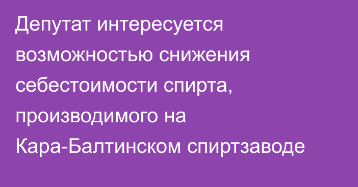 Депутат интересуется возможностью снижения себестоимости спирта, производимого на Кара-Балтинском спиртзаводе