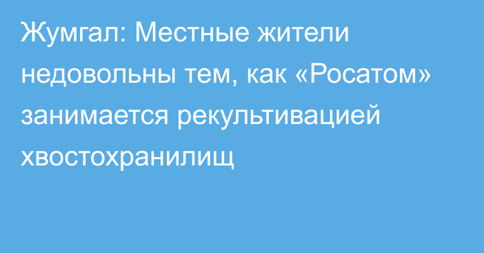 Жумгал: Местные жители недовольны тем, как «Росатом» занимается рекультивацией хвостохранилищ