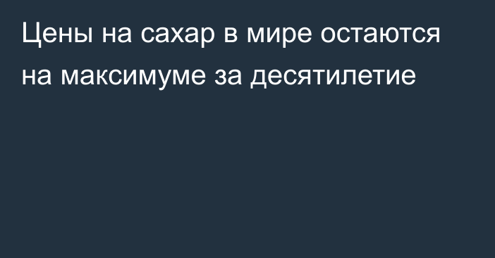 Цены на сахар в мире остаются на максимуме за десятилетие