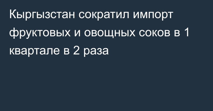 Кыргызстан сократил импорт фруктовых и овощных соков в 1 квартале в 2 раза