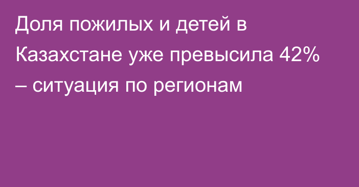 Доля пожилых и детей в Казахстане уже превысила 42% – ситуация по регионам