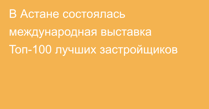 В Астане состоялась международная выставка Toп-100 лучших застройщиков