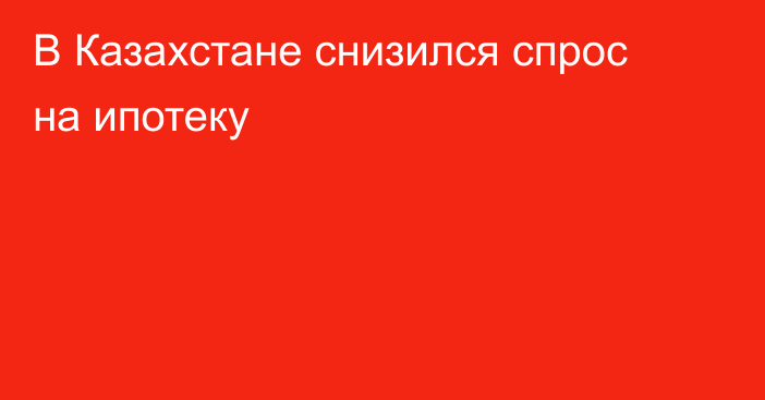 В Казахстане снизился спрос на ипотеку