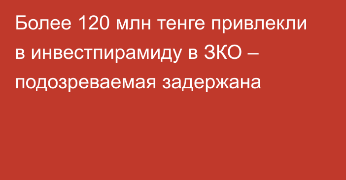 Более 120 млн тенге привлекли в инвестпирамиду в ЗКО – подозреваемая задержана