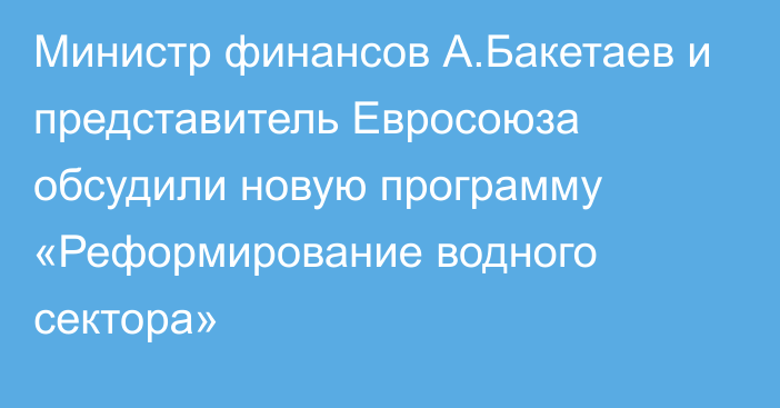 Министр финансов А.Бакетаев и представитель Евросоюза обсудили новую программу «Реформирование водного сектора»