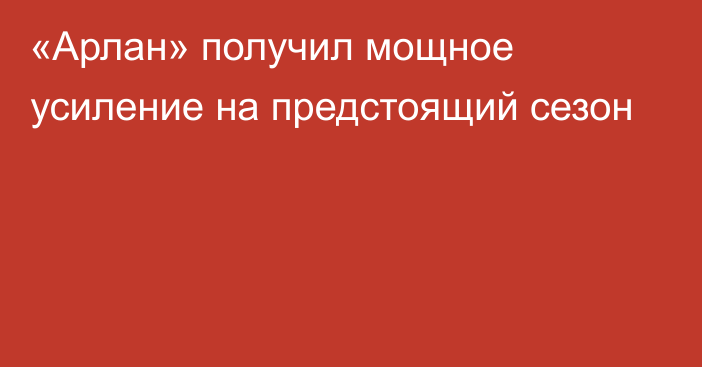 «Арлан» получил мощное усиление на предстоящий сезон