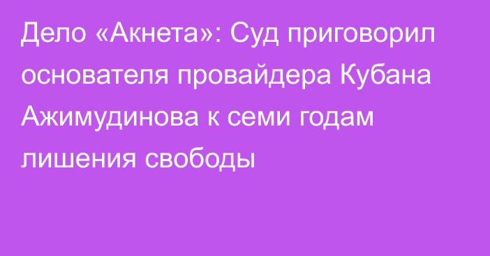 Дело «Акнета»: Суд приговорил основателя провайдера Кубана Ажимудинова к семи годам лишения свободы