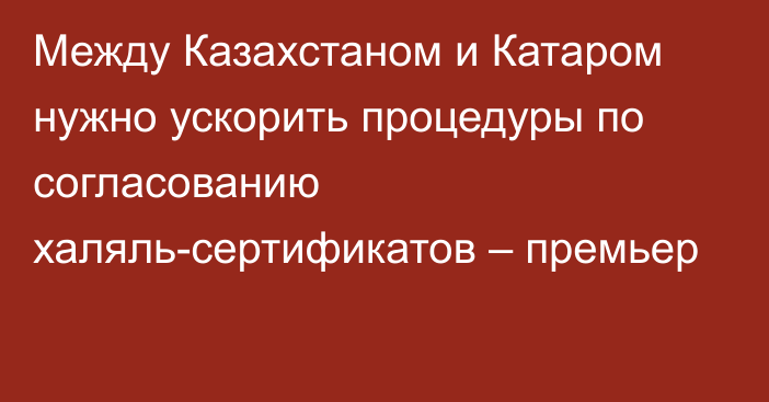 Между Казахстаном и Катаром нужно ускорить процедуры по согласованию халяль-сертификатов – премьер