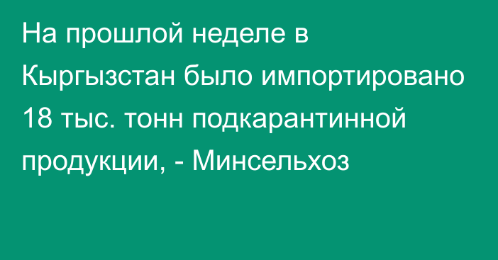 На прошлой неделе в Кыргызстан было импортировано 18 тыс. тонн подкарантинной продукции, - Минсельхоз