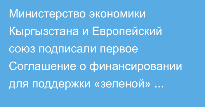 Министерство экономики Кыргызстана и Европейский союз подписали первое Соглашение о финансировании для поддержки «зеленой» экономики в стране